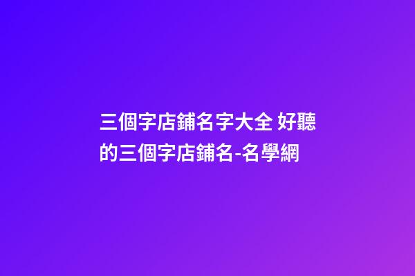 三個字店鋪名字大全 好聽的三個字店鋪名-名學網-第1張-店鋪起名-玄機派